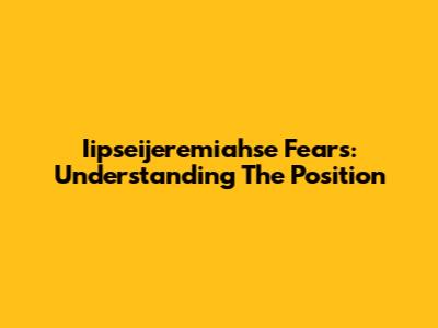 Iipseijeremiahse Fears: Understanding The Position