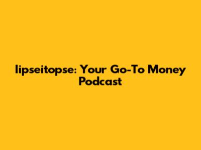 Iipseitopse: Your Go-To Money Podcast
