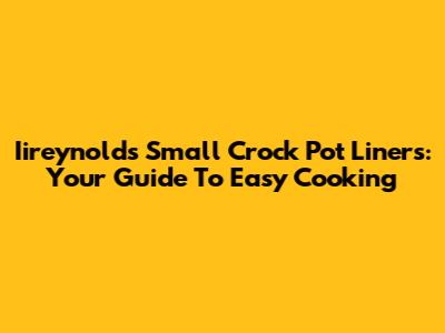 Iireynolds Small Crock Pot Liners: Your Guide To Easy Cooking