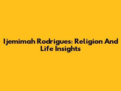 Ijemimah Rodrigues: Religion And Life Insights