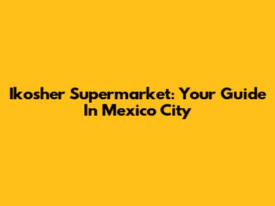 Ikosher Supermarket: Your Guide In Mexico City
