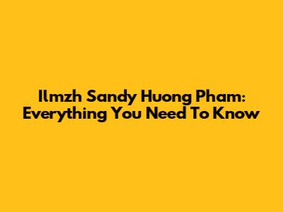 Ilmzh Sandy Huong Pham: Everything You Need To Know