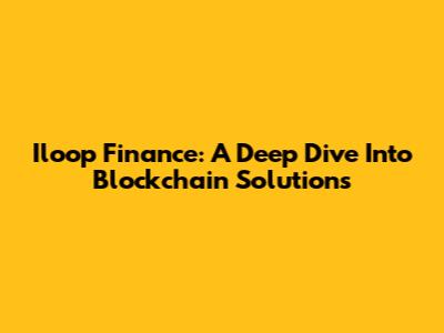 Iloop Finance: A Deep Dive Into Blockchain Solutions