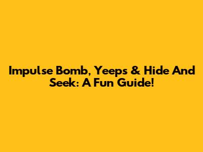 Impulse Bomb, Yeeps & Hide And Seek: A Fun Guide!