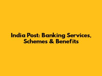 India Post: Banking Services, Schemes & Benefits