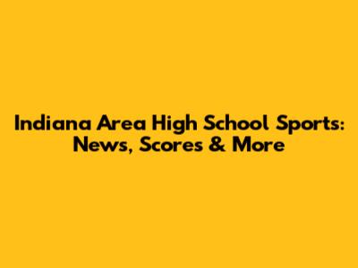 Indiana Area High School Sports: News, Scores & More