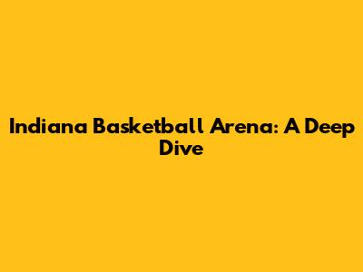 Indiana Basketball Arena: A Deep Dive