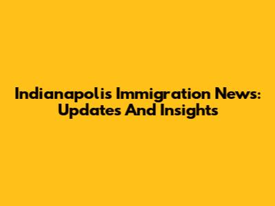 Indianapolis Immigration News: Updates And Insights