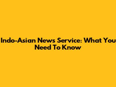 Indo-Asian News Service: What You Need To Know
