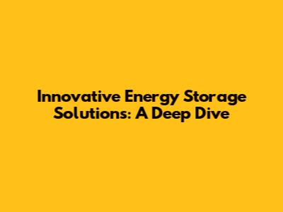 Innovative Energy Storage Solutions: A Deep Dive
