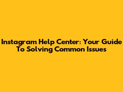 Instagram Help Center: Your Guide To Solving Common Issues