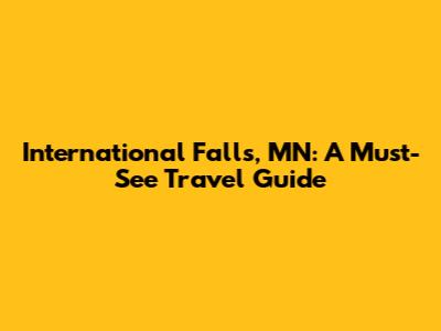 International Falls, MN: A Must-See Travel Guide
