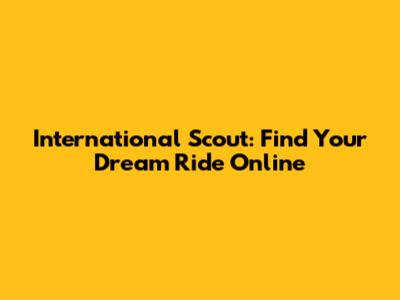 International Scout: Find Your Dream Ride Online