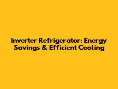 Inverter Refrigerator: Energy Savings & Efficient Cooling