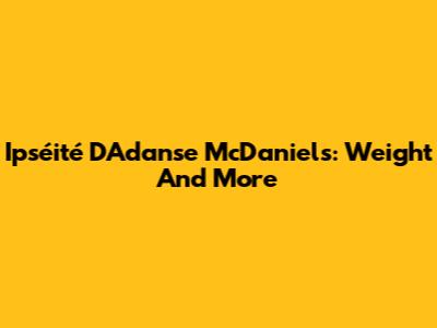 Ipséité D'Adanse McDaniels: Weight And More