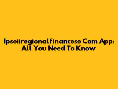 Ipseiiregionalfinancese Com App: All You Need To Know