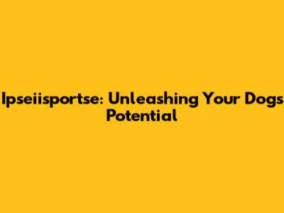 Ipseiisportse: Unleashing Your Dog's Potential