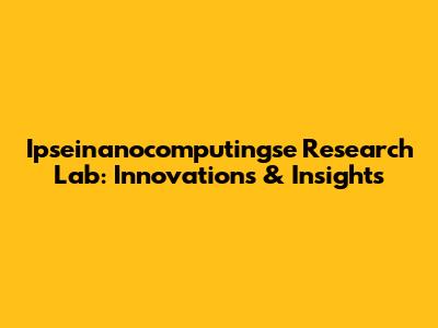 Ipseinanocomputingse Research Lab: Innovations & Insights
