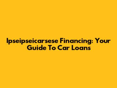 Ipseipseicarsese Financing: Your Guide To Car Loans