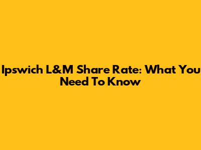 Ipswich L&M Share Rate: What You Need To Know