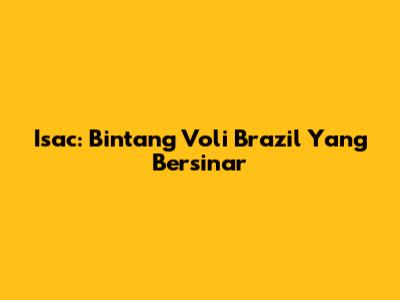 Isac: Bintang Voli Brazil Yang Bersinar