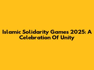 Islamic Solidarity Games 2025: A Celebration Of Unity