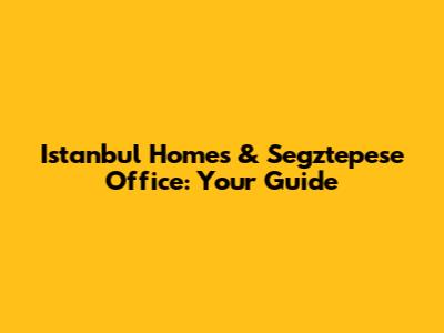 Istanbul Homes & Segztepese Office: Your Guide