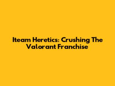 Iteam Heretics: Crushing The Valorant Franchise