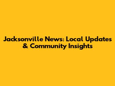 Jacksonville News: Local Updates & Community Insights
