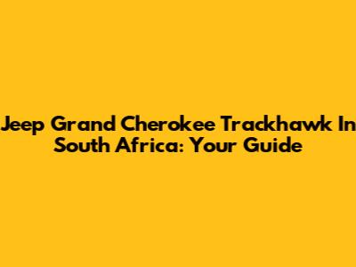 Jeep Grand Cherokee Trackhawk In South Africa: Your Guide