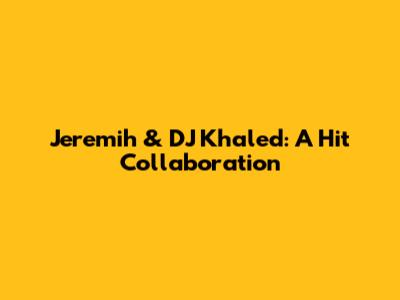 Jeremih & DJ Khaled: A Hit Collaboration