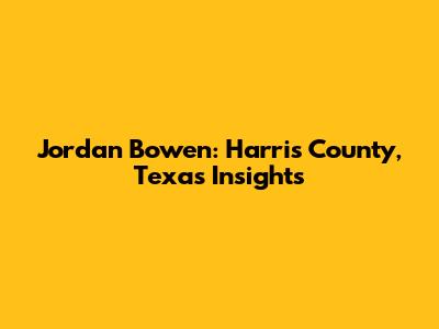 Jordan Bowen: Harris County, Texas Insights