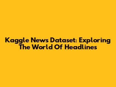 Kaggle News Dataset: Exploring The World Of Headlines