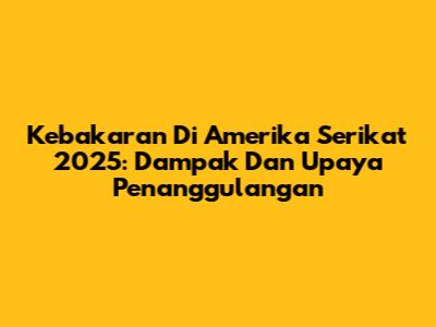 Kebakaran Di Amerika Serikat 2025: Dampak Dan Upaya Penanggulangan