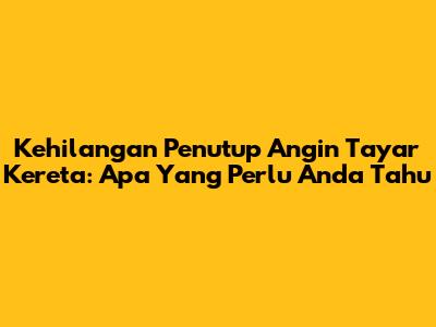 Kehilangan Penutup Angin Tayar Kereta: Apa Yang Perlu Anda Tahu