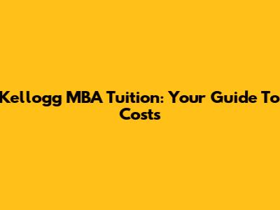 Kellogg MBA Tuition: Your Guide To Costs