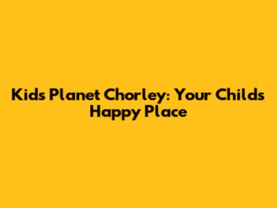Kids Planet Chorley: Your Child's Happy Place