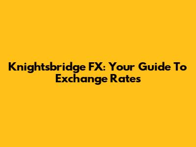 Knightsbridge FX: Your Guide To Exchange Rates