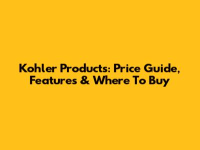 Kohler Products: Price Guide, Features & Where To Buy