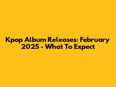 Kpop Album Releases: February 2025 - What To Expect
