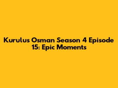 Kurulus Osman Season 4 Episode 15: Epic Moments