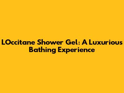 L'Occitane Shower Gel: A Luxurious Bathing Experience