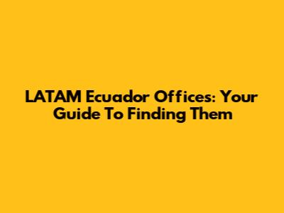 LATAM Ecuador Offices: Your Guide To Finding Them