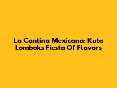 La Cantina Mexicana: Kuta Lombok's Fiesta Of Flavors