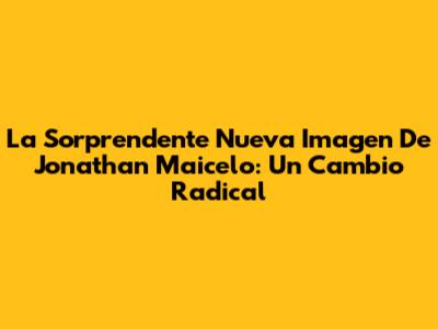La Sorprendente Nueva Imagen De Jonathan Maicelo: Un Cambio Radical