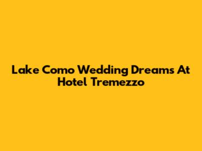 Lake Como Wedding Dreams At Hotel Tremezzo