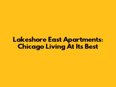 Lakeshore East Apartments: Chicago Living At Its Best