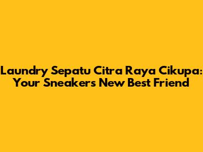 Laundry Sepatu Citra Raya Cikupa: Your Sneaker's New Best Friend