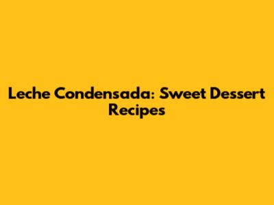 Leche Condensada: Sweet Dessert Recipes