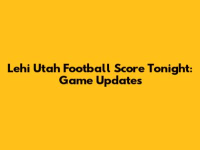 Lehi Utah Football Score Tonight: Game Updates
